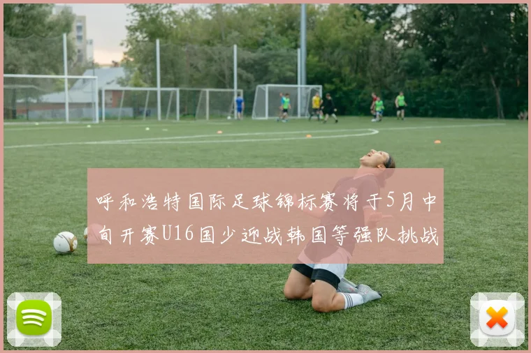 呼和浩特国际足球锦标赛将于5月中旬开赛U16国少迎战韩国等强队挑战