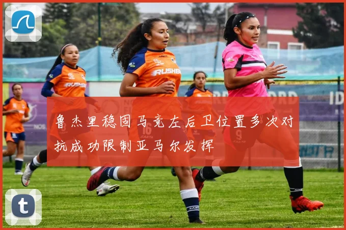 鲁杰里稳固马竞左后卫位置多次对抗成功限制亚马尔发挥