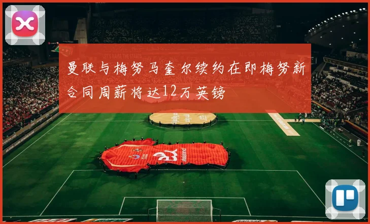 曼联与梅努马奎尔续约在即梅努新合同周薪将达12万英镑