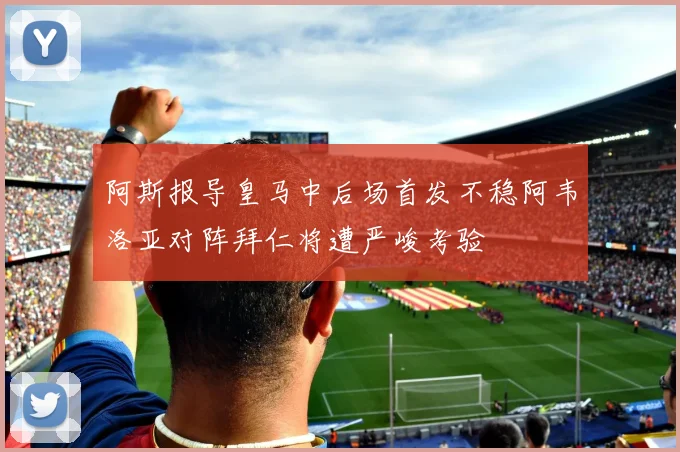 阿斯报导皇马中后场首发不稳阿韦洛亚对阵拜仁将遭严峻考验