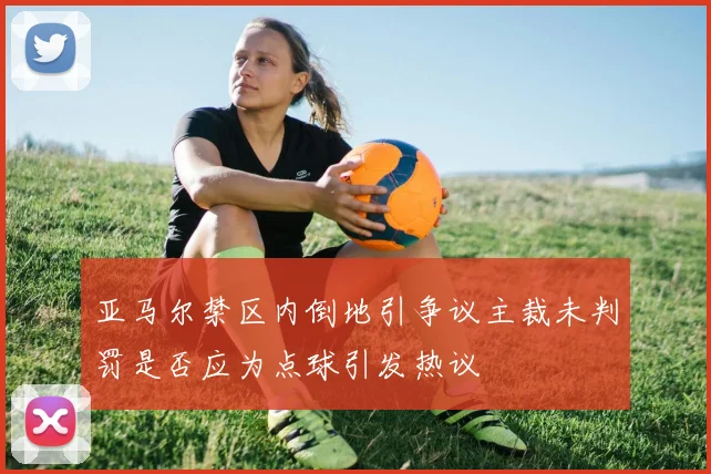 亚马尔禁区内倒地引争议主裁未判罚是否应为点球引发热议
