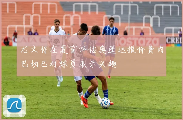 尤文将在夏窗评估奥蓬达报价费内巴切已对球员表示兴趣