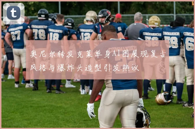 奥尼尔转发克莱单身AI图展现复古风格与爆炸头造型引发热议