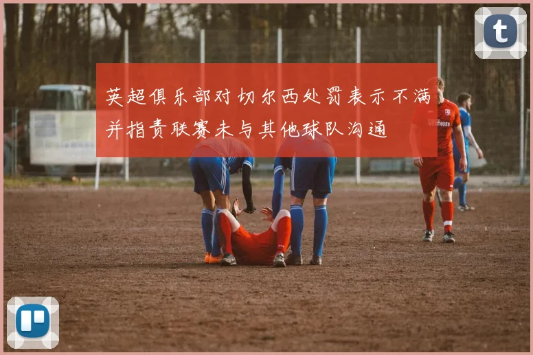 英超俱乐部对切尔西处罚表示不满并指责联赛未与其他球队沟通