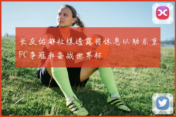 长友佑都社媒透露将休息以助东京FC争冠和备战世界杯