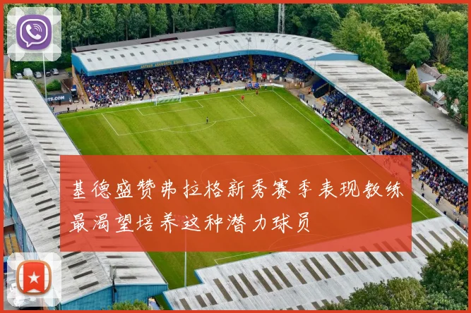 基德盛赞弗拉格新秀赛季表现教练最渴望培养这种潜力球员