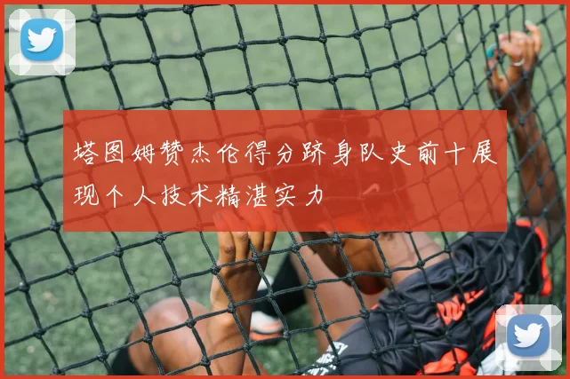 塔图姆赞杰伦得分跻身队史前十展现个人技术精湛实力