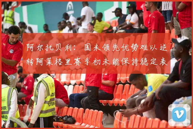 阿尔托贝利：国米领先优势难以逆转阿莱格里赛季初未能保持稳定表现