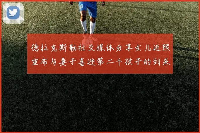 德拉克斯勒社交媒体分享女儿近照宣布与妻子喜迎第二个孩子的到来