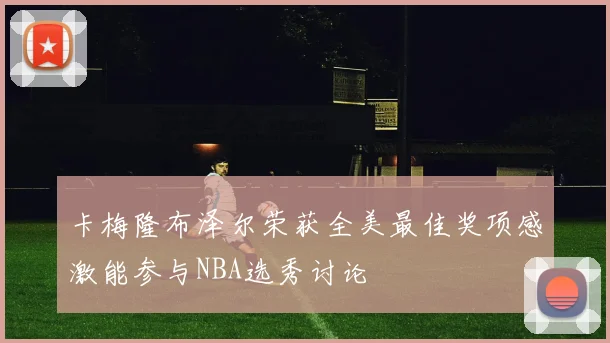 卡梅隆布泽尔荣获全美最佳奖项感激能参与NBA选秀讨论