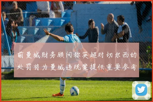 前曼城财务顾问称英超对切尔西的处罚将为曼城违规案提供重要参考
