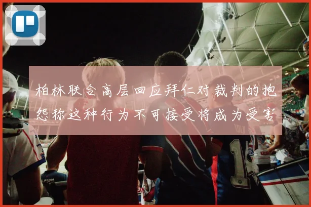 柏林联合高层回应拜仁对裁判的抱怨称这种行为不可接受将成为受害者