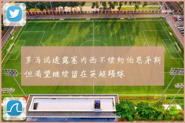 罗马诺透露塞内西不续约伯恩茅斯但渴望继续留在英超踢球