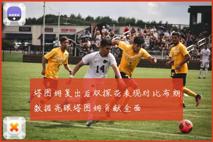 塔图姆复出后双探花表现对比布朗数据亮眼塔图姆贡献全面