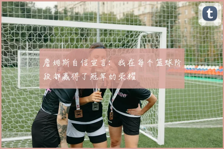 詹姆斯自信宣言：我在每个篮球阶段都赢得了冠军的荣耀