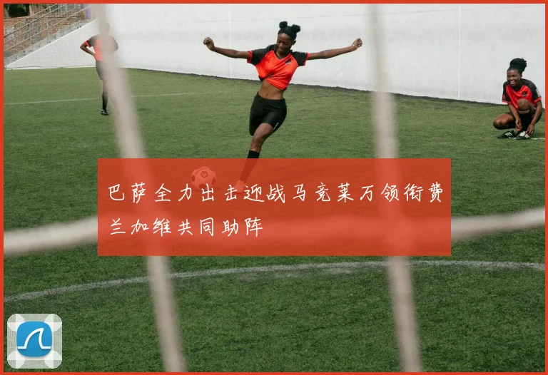 巴萨全力出击迎战马竞莱万领衔费兰加维共同助阵