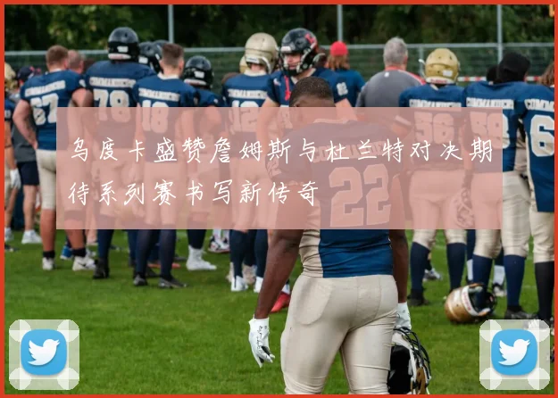 乌度卡盛赞詹姆斯与杜兰特对决期待系列赛书写新传奇