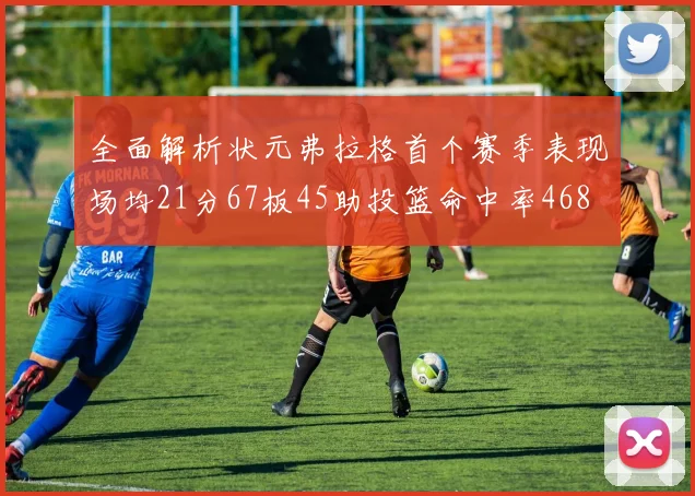 全面解析状元弗拉格首个赛季表现场均21分67板45助投篮命中率468