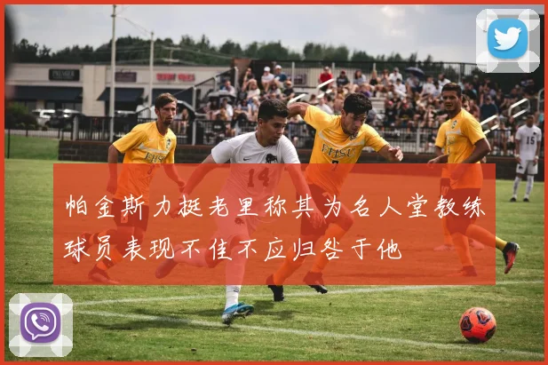 帕金斯力挺老里称其为名人堂教练球员表现不佳不应归咎于他