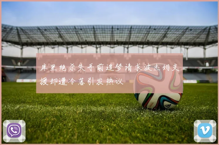库里绝杀失手前追梦请求波杰姆支援却遭冷落引发热议