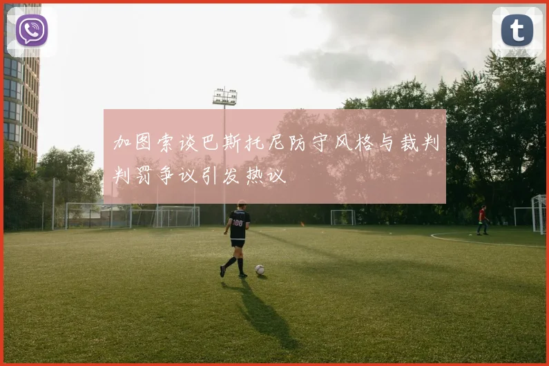 加图索谈巴斯托尼防守风格与裁判判罚争议引发热议